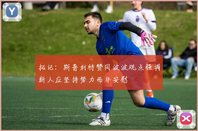 拓记：斯普利特赞同波波观点强调新人应坚持努力而非安慰