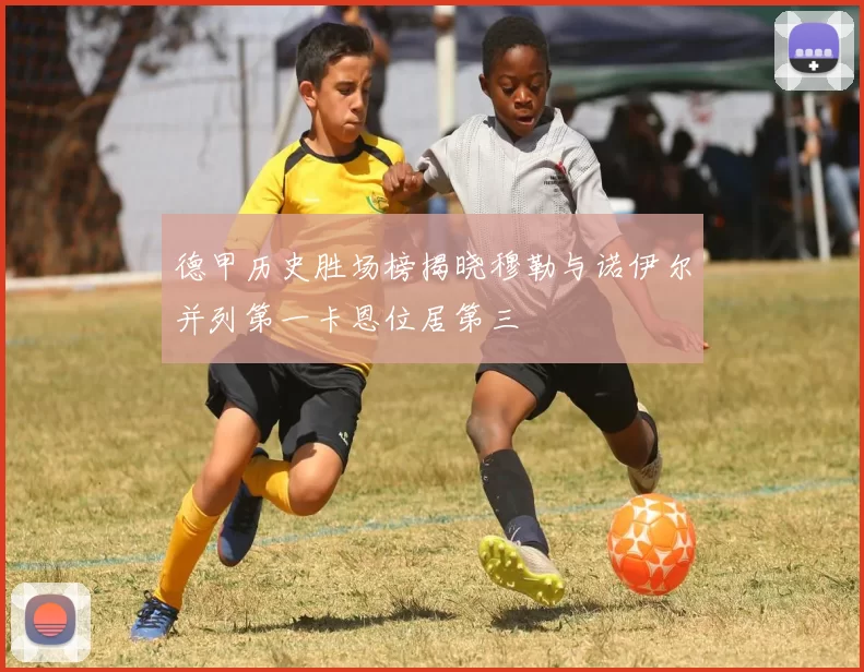 德甲历史胜场榜揭晓穆勒与诺伊尔并列第一卡恩位居第三