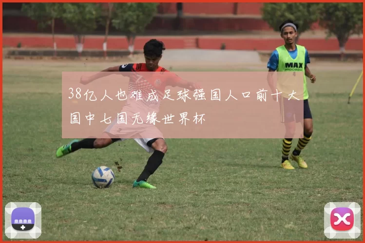 38亿人也难成足球强国人口前十大国中七国无缘世界杯