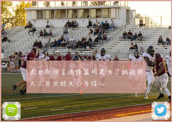 皮尔斯坦言选择篮网是为了挑战热火三巨头的决心与信心