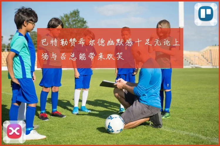 巴特勒赞希尔德幽默感十足无论上场与否总能带来欢笑