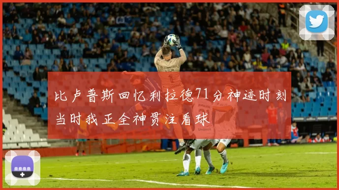 比卢普斯回忆利拉德71分神迹时刻当时我正全神贯注看球