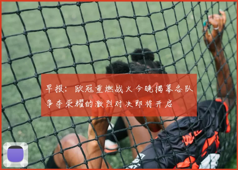 早报：欧冠重燃战火今晚揭幕各队争夺荣耀的激烈对决即将开启