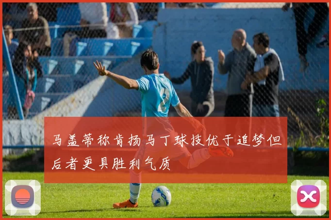 马盖蒂称肯扬马丁球技优于追梦但后者更具胜利气质