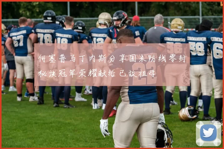 何塞普马丁内斯分享国米防线零封秘诀冠军荣耀献给已故祖母