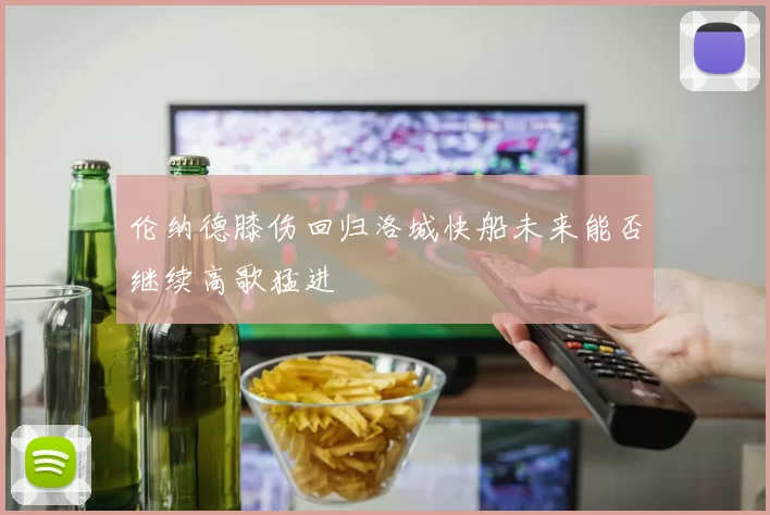 伦纳德膝伤回归洛城快船未来能否继续高歌猛进
