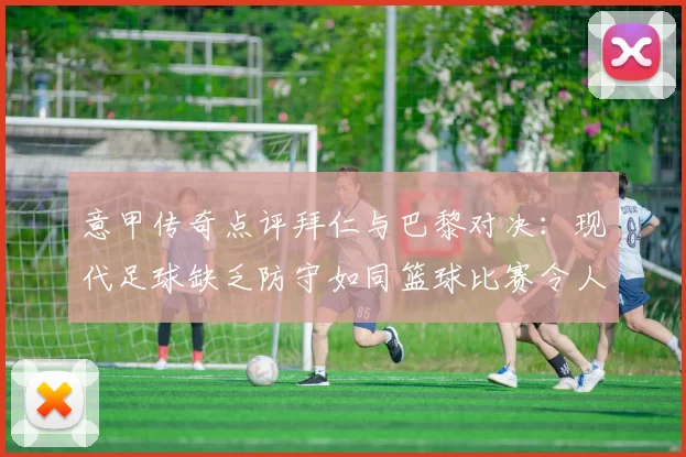 意甲传奇点评拜仁与巴黎对决：现代足球缺乏防守如同篮球比赛令人失望