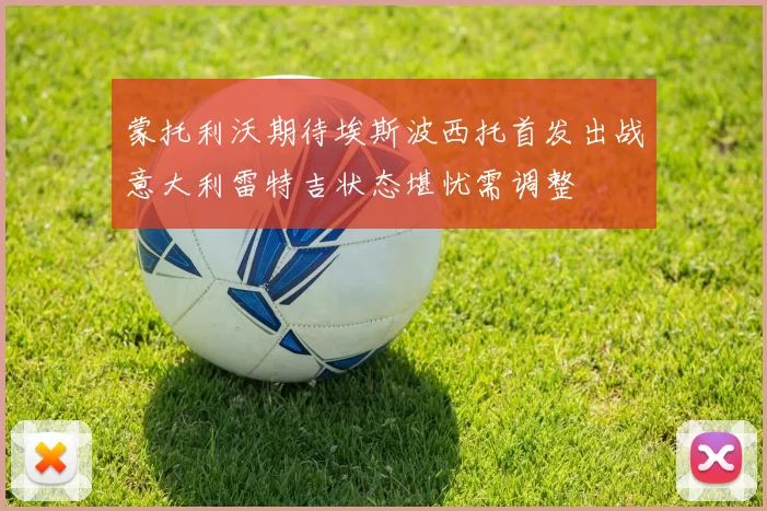 蒙托利沃期待埃斯波西托首发出战意大利雷特吉状态堪忧需调整