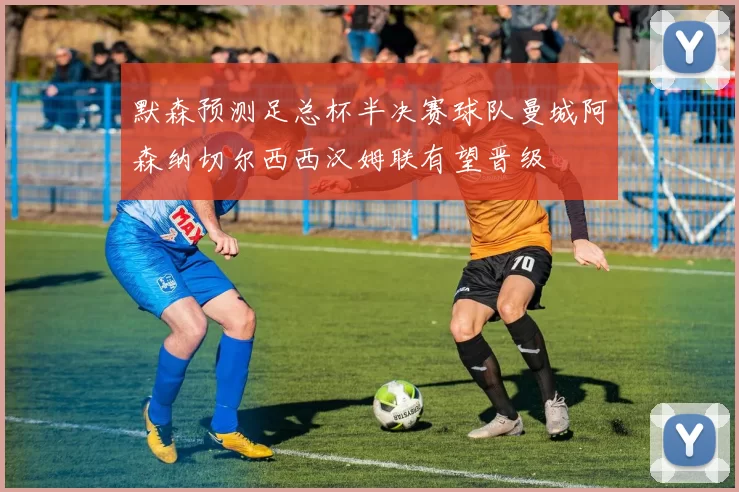 默森预测足总杯半决赛球队曼城阿森纳切尔西西汉姆联有望晋级