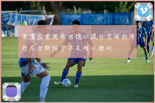 老鹰应重用希尔德以提升空间利用丹尼尔斯防守不足难以弥补