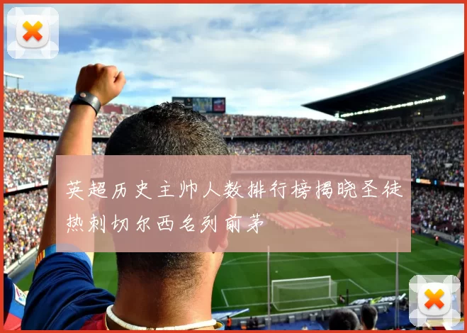 英超历史主帅人数排行榜揭晓圣徒热刺切尔西名列前茅