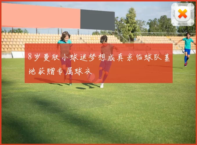8岁曼联小球迷梦想成真亲临球队基地获赠专属球衣