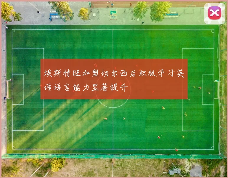 埃斯特旺加盟切尔西后积极学习英语语言能力显著提升