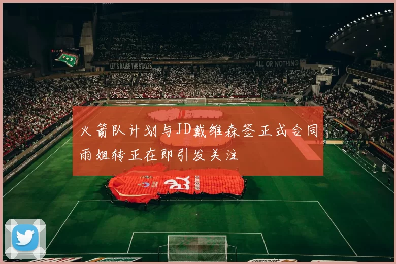 火箭队计划与JD戴维森签正式合同雨姐转正在即引发关注