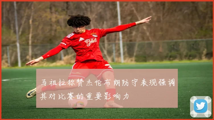 马祖拉称赞杰伦布朗防守表现强调其对比赛的重要影响力